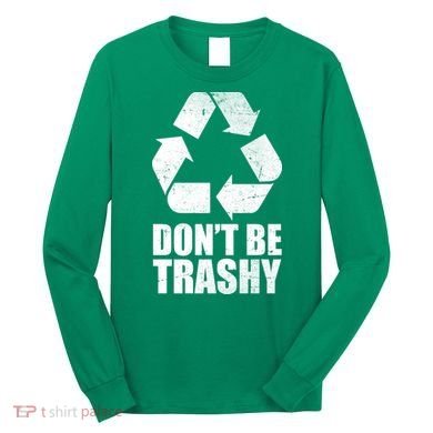 Don't Be Trashy Recycle Earth Day  Long Sleeve Shirt