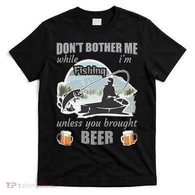 Don't Bother Me While I'm Fishing Beer T-Shirt