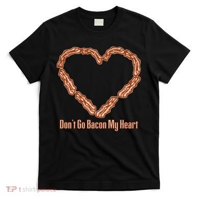 Don't Go Bacon My Heart T-Shirt