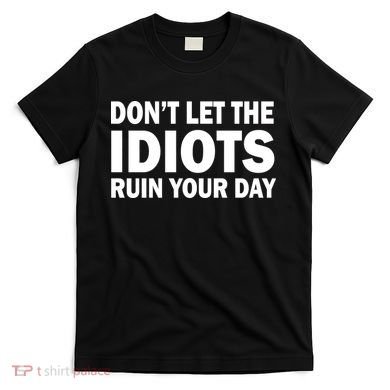 Don't Let the IDIOTS Ruin Your Day T-Shirt