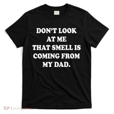 Don't Look At Me That Smell Is Coming From My Dad T-Shirt