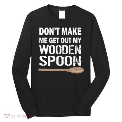 Don't Make Me Get Out My Wooden Spoon Long Sleeve Shirt
