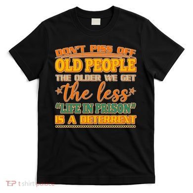 Don't Piss Off Old People The Less Life in Prison Is A Deterrent T-Shirt