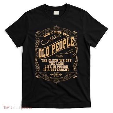 Don't Piss Off Old People We Get Less Life In Prison T-Shirt