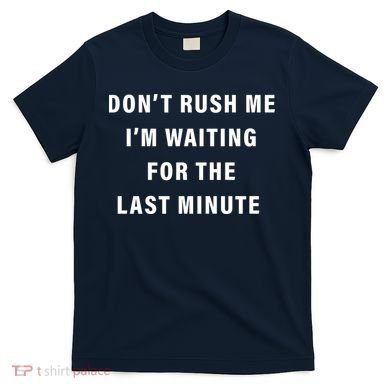 Don't Rush Me I'm Waiting For The Last Minute T-Shirt