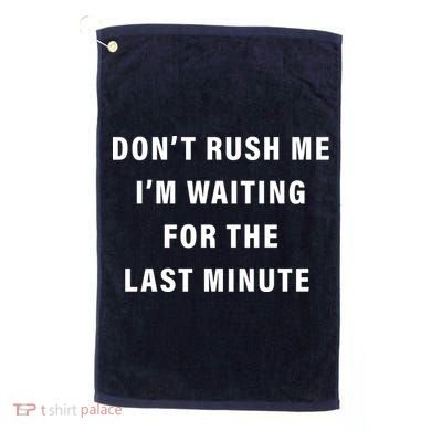 Don't Rush Me I'm Waiting For The Last Minute Golf Towel