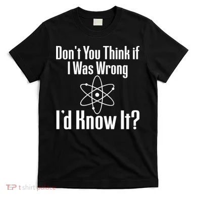 Don't You Think That If I Was Wrong I'd Know It? T-Shirt