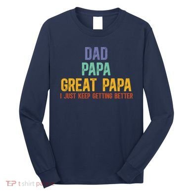 Dad Papa Great Papa I Just Keep Getting Better Great Papa Long Sleeve Shirt