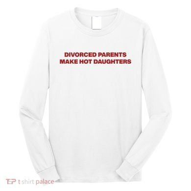 Divorced Parents Make Hot Daughters Long Sleeve Shirt