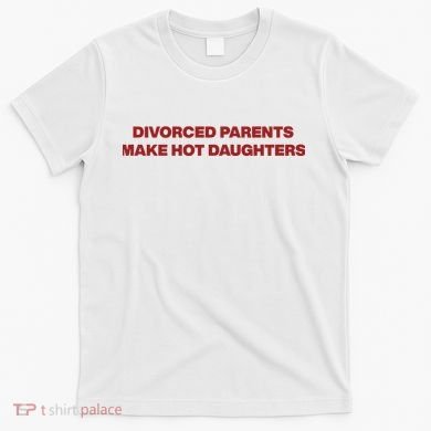 Divorced Parents Make Hot Daughters T-Shirt