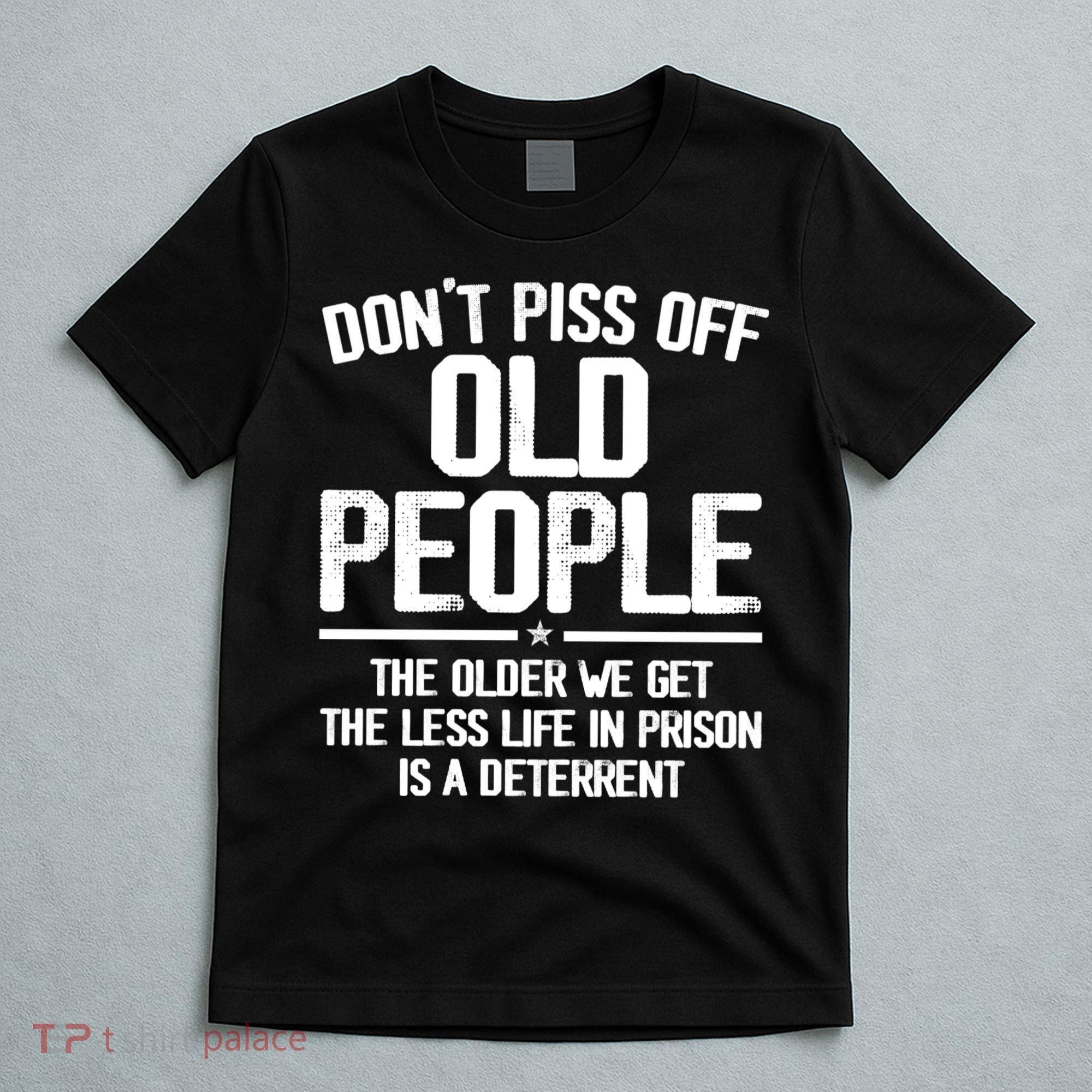 Don't Piss Off Old People The Older We Get The Less Life In Prison Is A Deterren T-Shirt