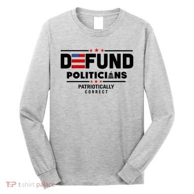 Defund Politicians Patriotically Correct Long Sleeve Shirt