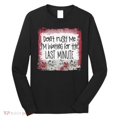 Don't Rush Me, I'm Waiting Until The Last Minute Long Sleeve Shirt