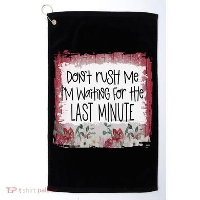 Don't Rush Me, I'm Waiting Until The Last Minute Golf Towel