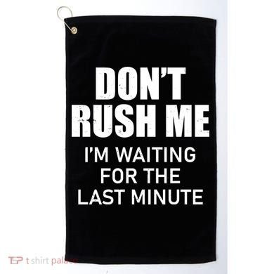 Don't Rush Me I'm Waiting For The Last Minute Golf Towel