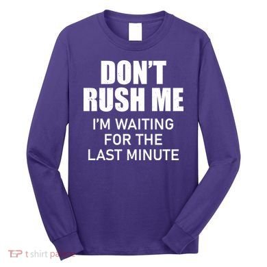 Don't Rush Me I'm Waiting For The Last Minute Long Sleeve Shirt