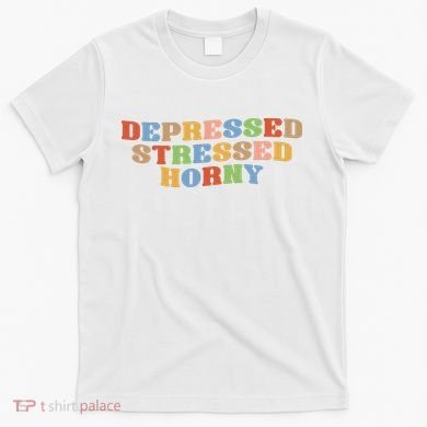 Depressed Stressed Horny T-Shirt
