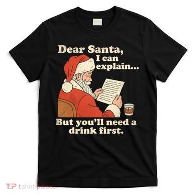 Dear Santa I Can Explain But Youll Need A Drink First T-Shirt