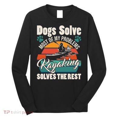 Dogs Solve Most Of My Problems Kayaking Solves The Rest Long Sleeve Shirt