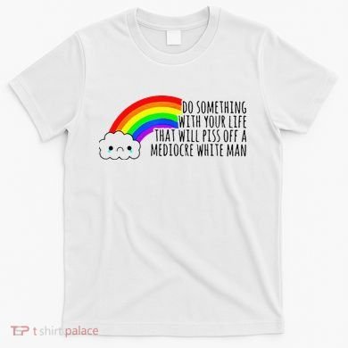 Do Something With Your Life That Will Piss Off A Mediocre T-Shirt