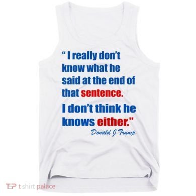 Donald Trump Dont Know What He Said At The End Of That Sentence Tank Top