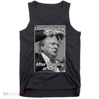 Donald Trump Is Fine After Shooting At Rally Tank Top