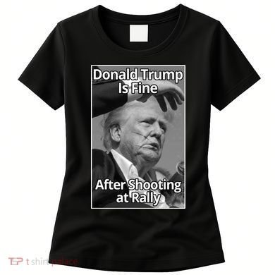 Donald Trump Is Fine After Shooting At Rally Women's T-Shirt