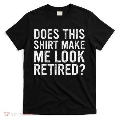 Does This Make Me Look Retired Funny Retirement T-Shirt