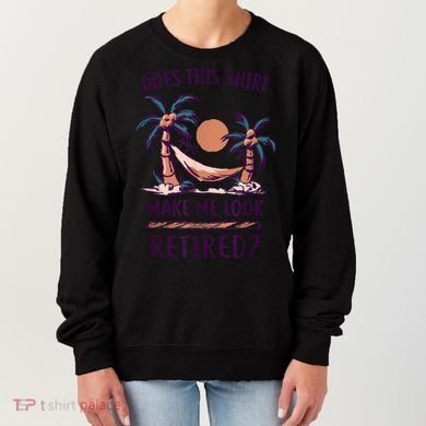 Does This Shirt Make Me Look Retired Funny Retirement Women's Sweatshirt
