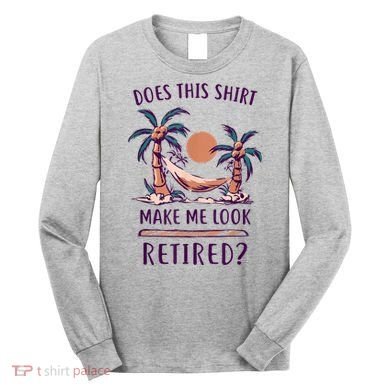 Does This Shirt Make Me Look Retired Funny Retirement Long Sleeve Shirt