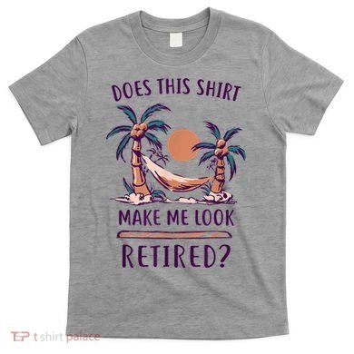 Does This Shirt Make Me Look Retired Funny Retirement T-Shirt