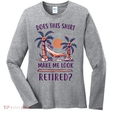 Does This Shirt Make Me Look Retired Funny Retirement Women's Long Sleeve Shirt