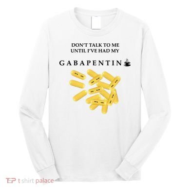 DonT Talk To Me Until IVe Had My Gabapentin Long Sleeve Shirt