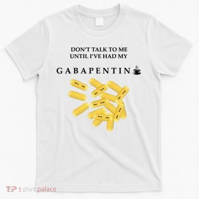 DonT Talk To Me Until IVe Had My Gabapentin T-Shirt