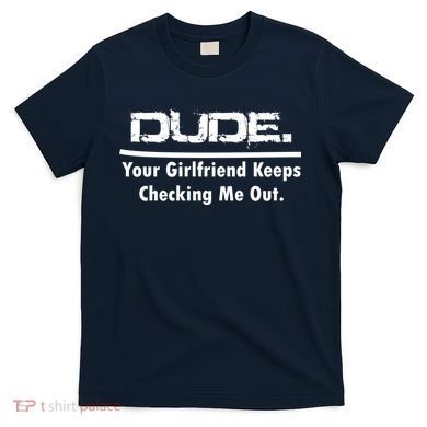 Dude Your Girlfriend Keeps Checking Me Out T-Shirt