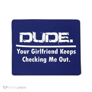 Dude Your Girlfriend Keeps Checking Me Out Mousepad