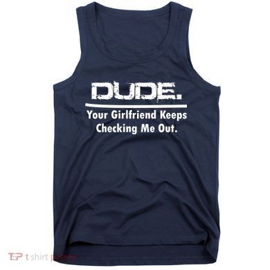 Dude Your Girlfriend Keeps Checking Me Out Tank Top