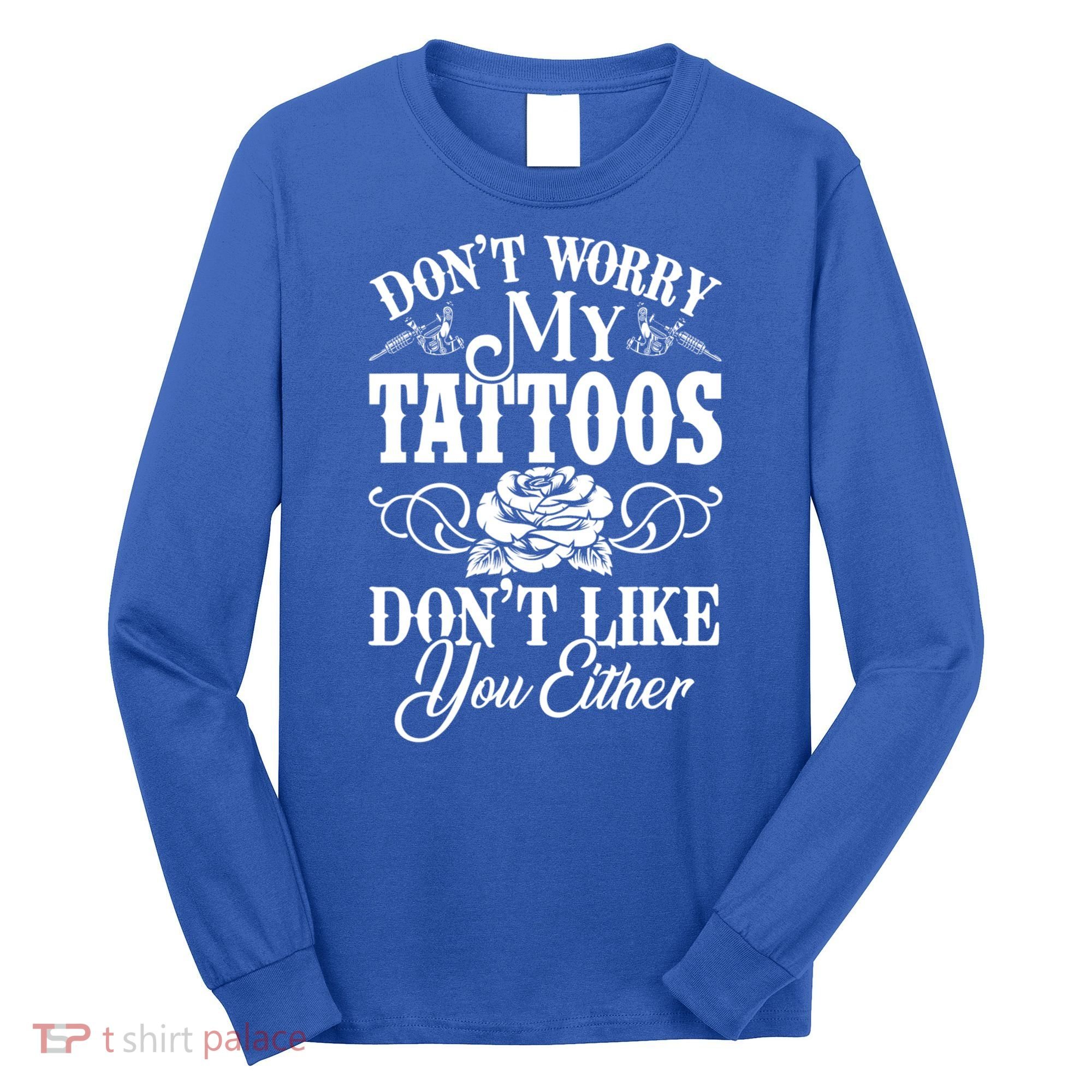 Don't Worry My Tattoos Don't Like You Either Funny Tattoo Gift Long Sleeve Shirt