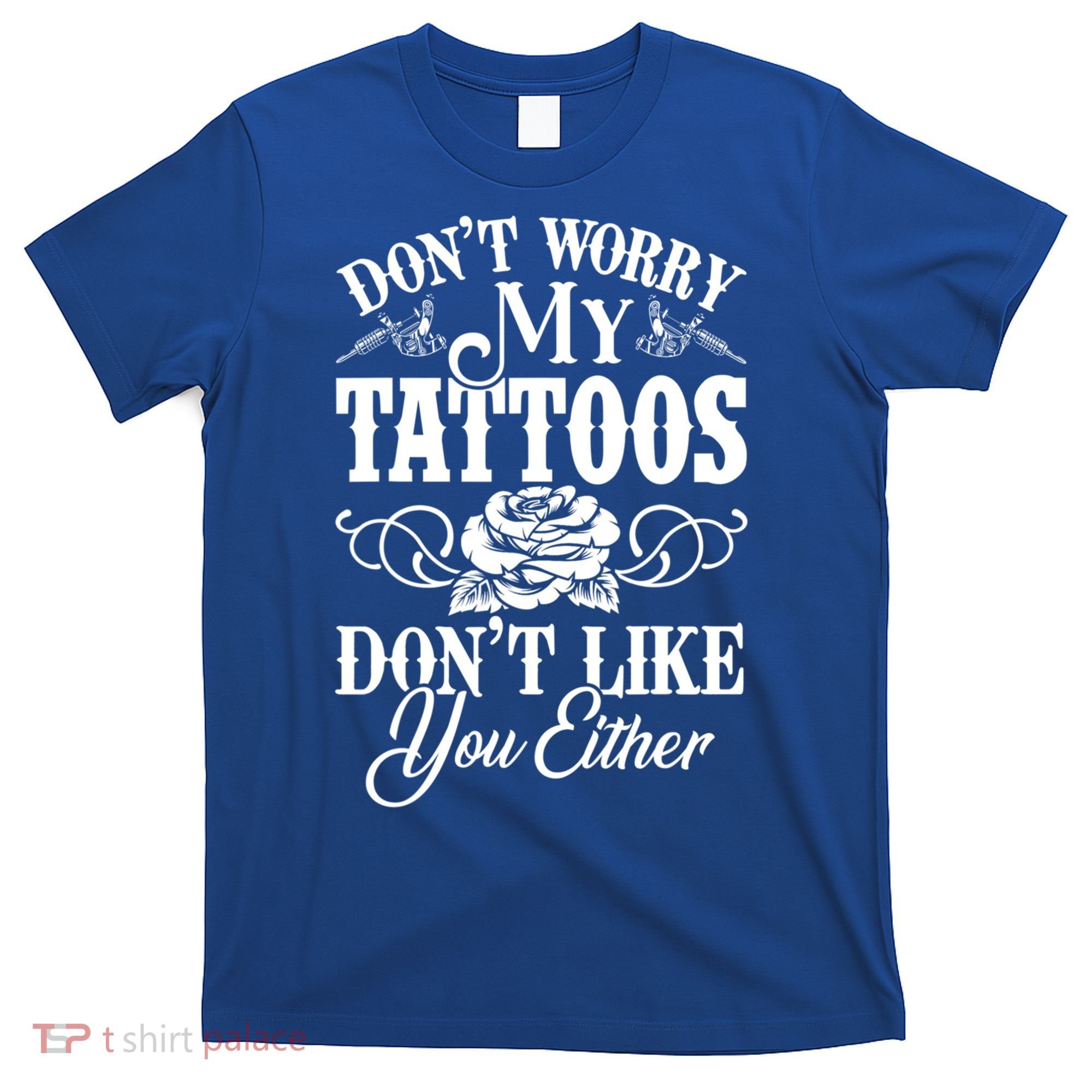 Don't Worry My Tattoos Don't Like You Either Funny Tattoo Gift T-Shirt