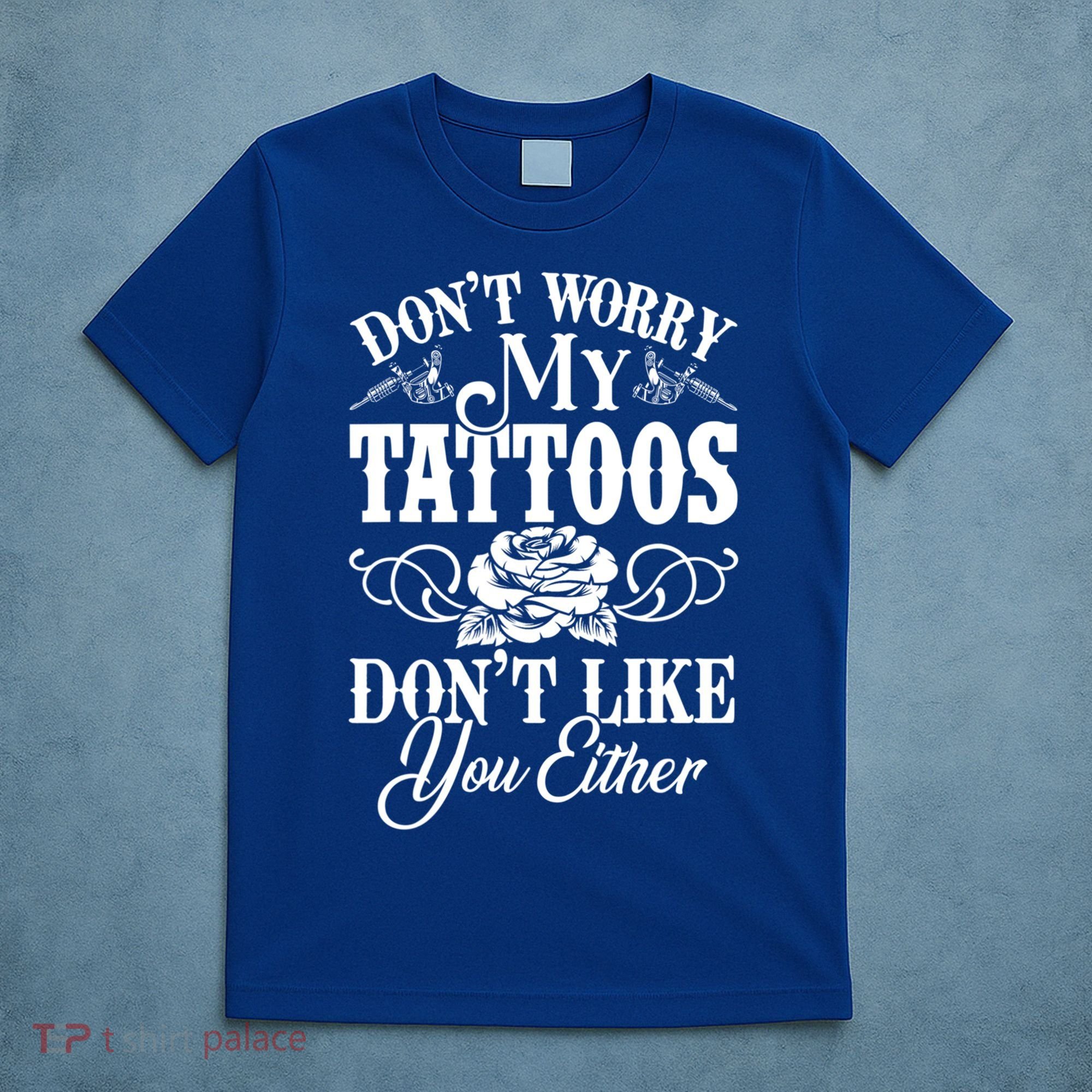 Don't Worry My Tattoos Don't Like You Either Funny Tattoo Gift T-Shirt