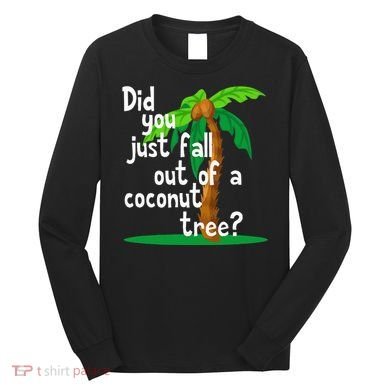 Did You Just Fall Out Of A Coconut Tree Long Sleeve Shirt