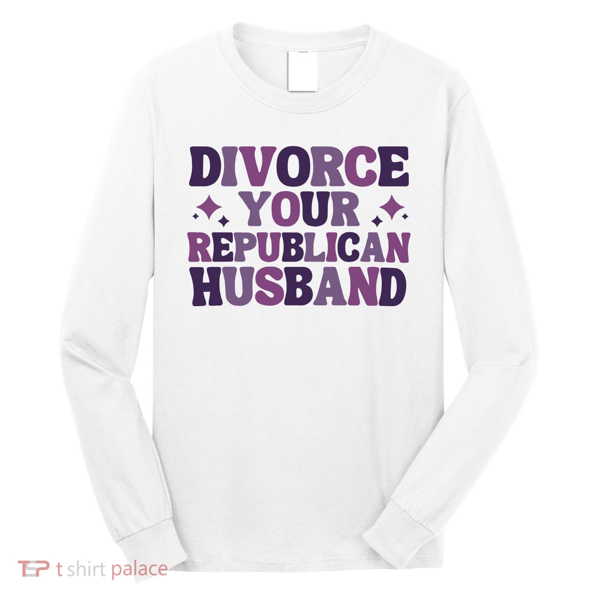Divorce Your Republican Husband Long Sleeve Shirt