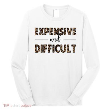 Expensive And Difficult Funny Sarcasm Humor Long Sleeve Shirt