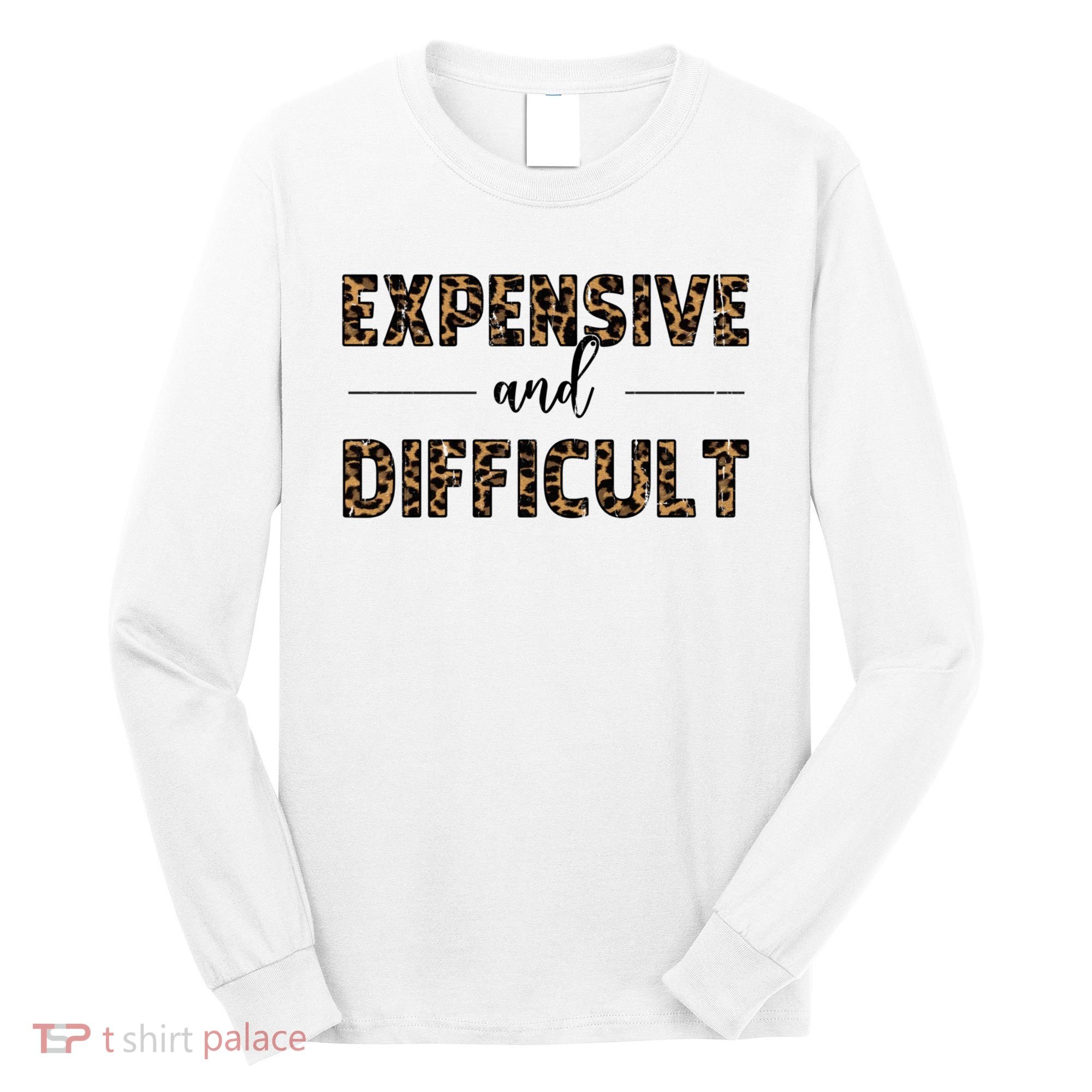 Expensive And Difficult Funny Sarcasm Humor Long Sleeve Shirt