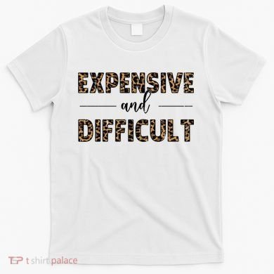 Expensive And Difficult Funny Sarcasm Humor T-Shirt