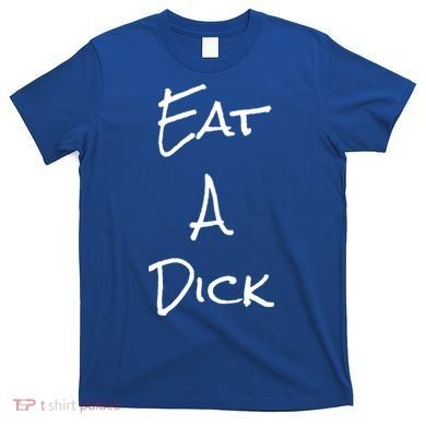 Eat A Dick Funny Sarcastic Saying Gift And Meaningful Gift T-Shirt