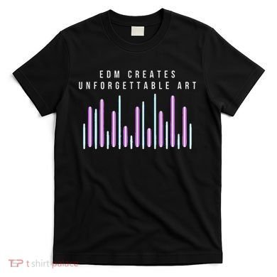 Edm Creates Unforgettable Art Electronic Dance Music Humor T-Shirt