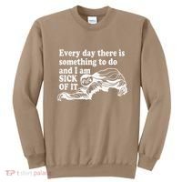 Every Day There Is Something To Do And I Am Sick Of It Funny Sweatshirt thumb 0