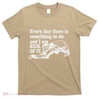 Every Day There Is Something To Do And I Am Sick Of It Funny T-Shirt thumb 0