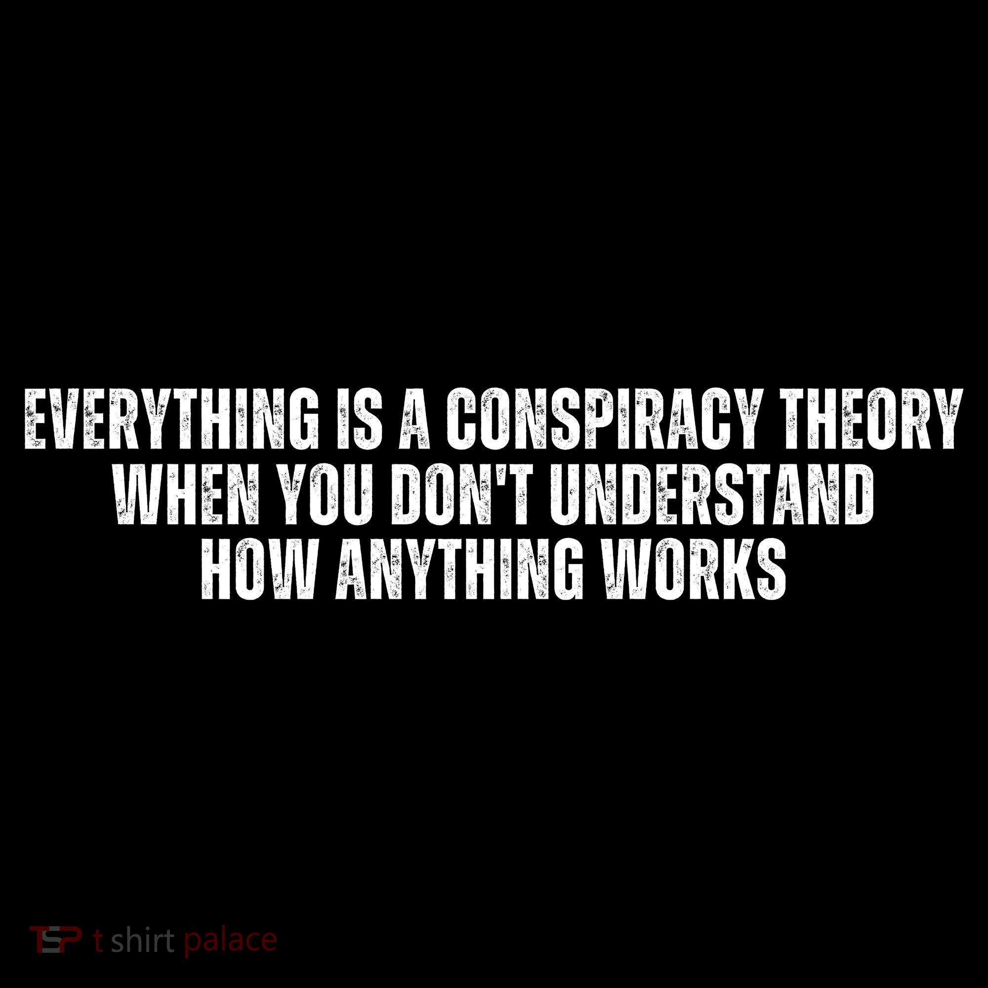 Everything Is A Conspiracy Theory When You Dont Understand How Anything Works T-Shirt